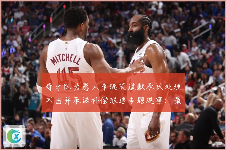 奇才队为愚人节玩笑道歉承认处理不当并承诺补偿球迷专题观察：最新赛事动态与深度分析
