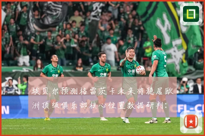 埃贝尔预测格雷茨卡未来将稳居欧洲顶级俱乐部核心位置数据研判：最新赛事动态与深度分析