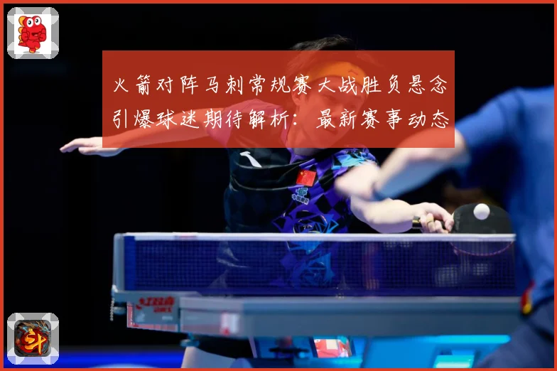 火箭对阵马刺常规赛大战胜负悬念引爆球迷期待解析：最新赛事动态与深度分析