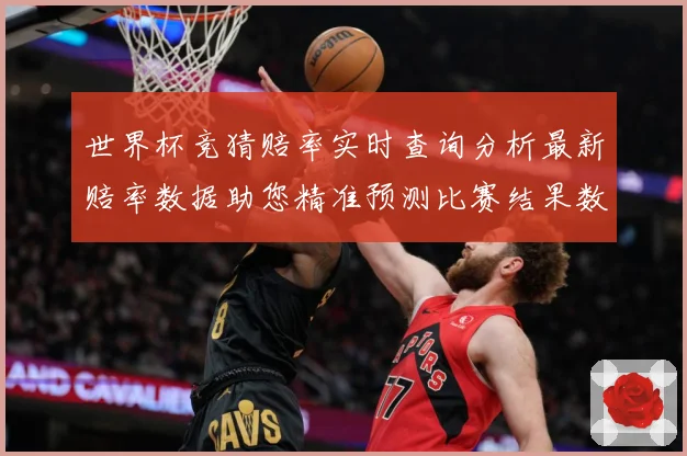 世界杯竞猜赔率实时查询分析最新赔率数据助您精准预测比赛结果数据研判：最新赛事动态与深度分析