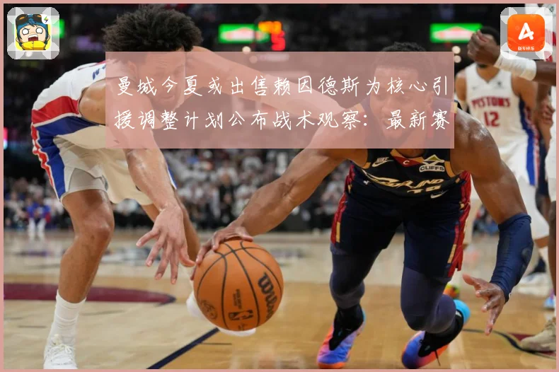 曼城今夏或出售赖因德斯为核心引援调整计划公布战术观察：最新赛事动态与深度分析