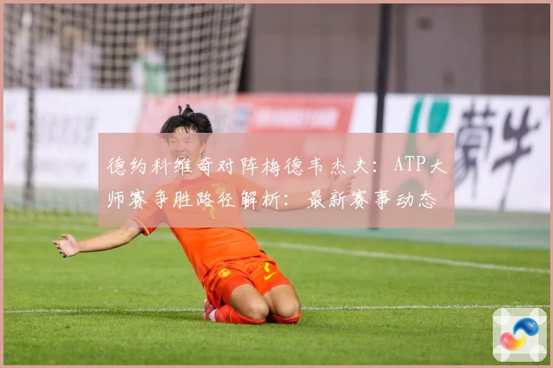 德约科维奇对阵梅德韦杰夫：ATP大师赛争胜路径解析：最新赛事动态与深度分析