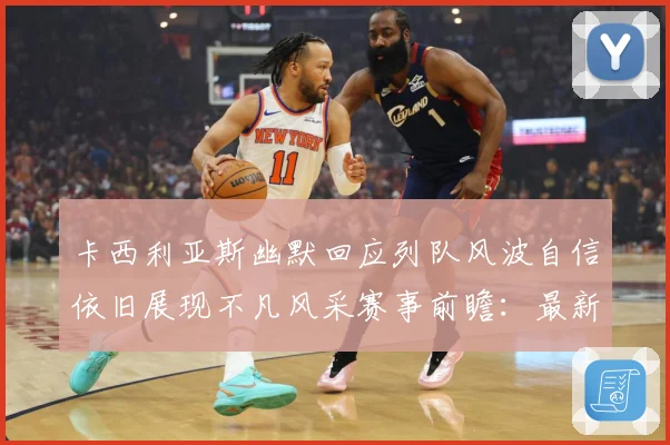 卡西利亚斯幽默回应列队风波自信依旧展现不凡风采赛事前瞻：最新赛事动态与深度分析