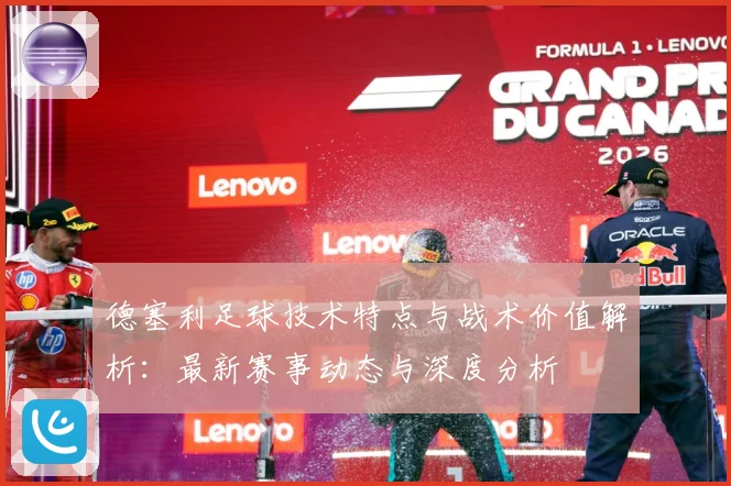 德塞利足球技术特点与战术价值解析：最新赛事动态与深度分析