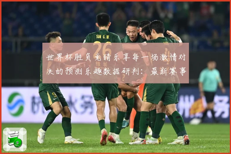 世界杯胜负竞猜乐享每一场激情对决的预测乐趣数据研判：最新赛事动态与深度分析