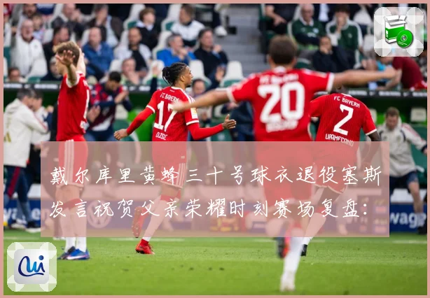 戴尔库里黄蜂三十号球衣退役塞斯发言祝贺父亲荣耀时刻赛场复盘：最新赛事动态与深度分析