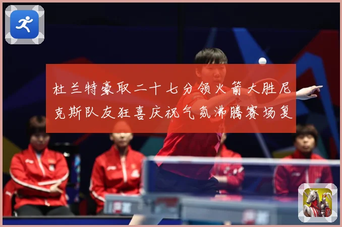 杜兰特豪取二十七分领火箭大胜尼克斯队友狂喜庆祝气氛沸腾赛场复盘：最新赛事动态与深度分析