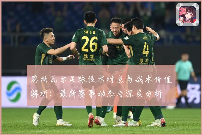 恩纳瓦尔足球技术特点与战术价值解析：最新赛事动态与深度分析