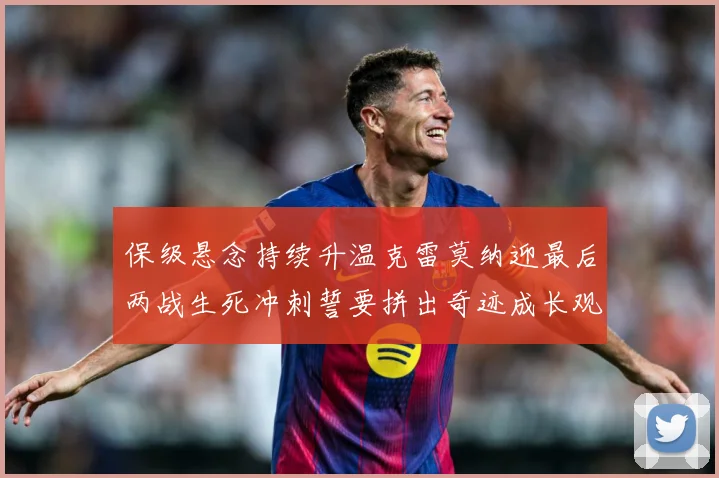 保级悬念持续升温克雷莫纳迎最后两战生死冲刺誓要拼出奇迹成长观察：最新赛事动态与深度分析