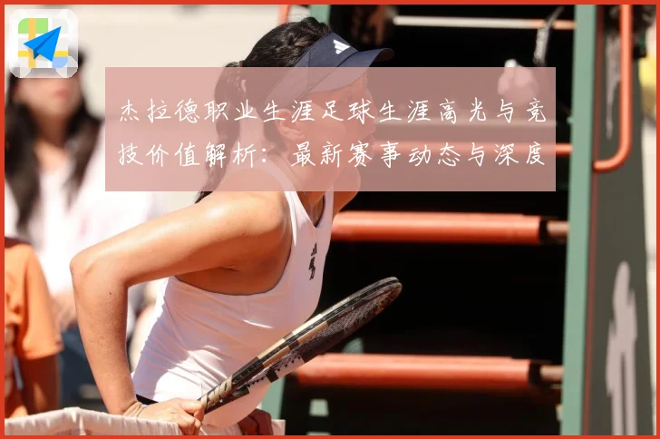 杰拉德职业生涯足球生涯高光与竞技价值解析：最新赛事动态与深度分析