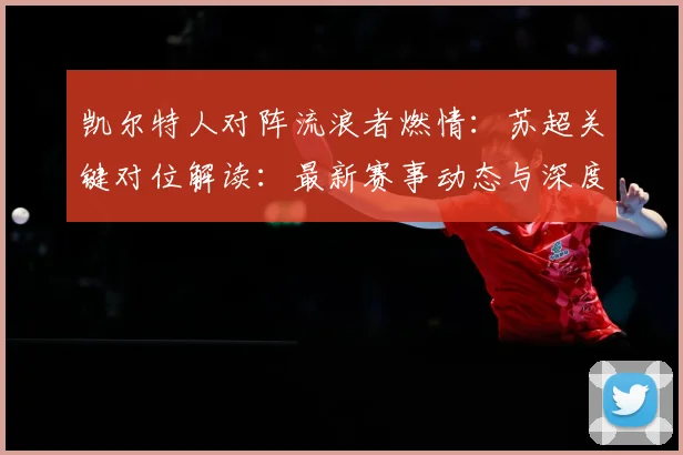 凯尔特人对阵流浪者燃情：苏超关键对位解读：最新赛事动态与深度分析
