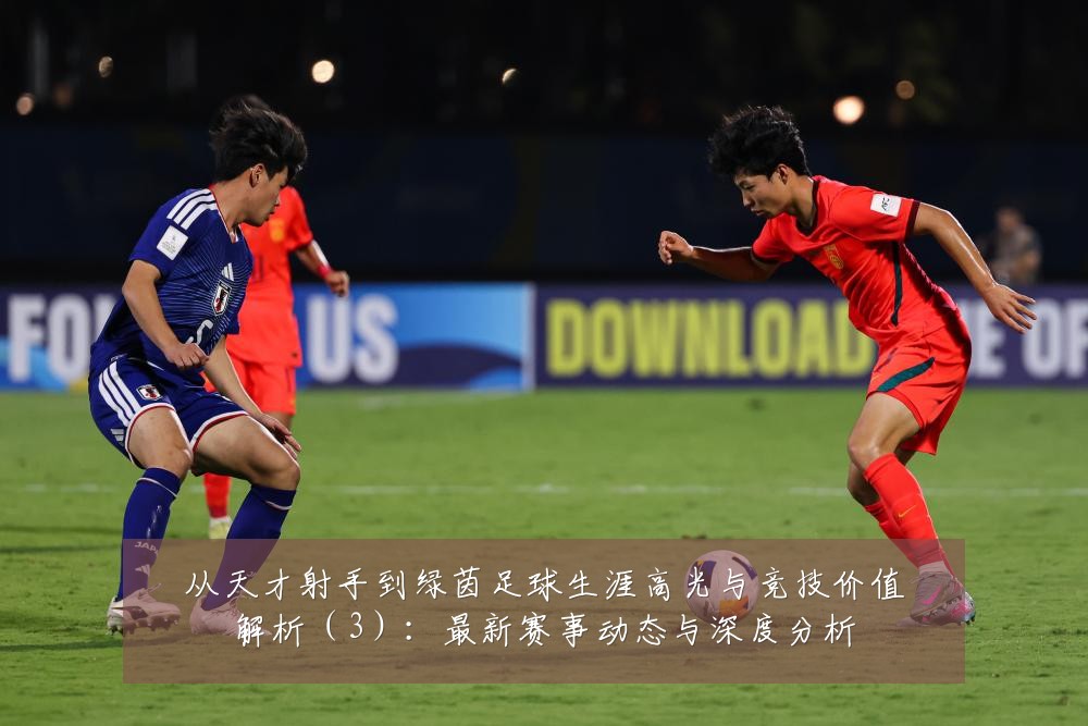 从天才射手到绿茵足球生涯高光与竞技价值解析(3):最新赛事动态与深度分析