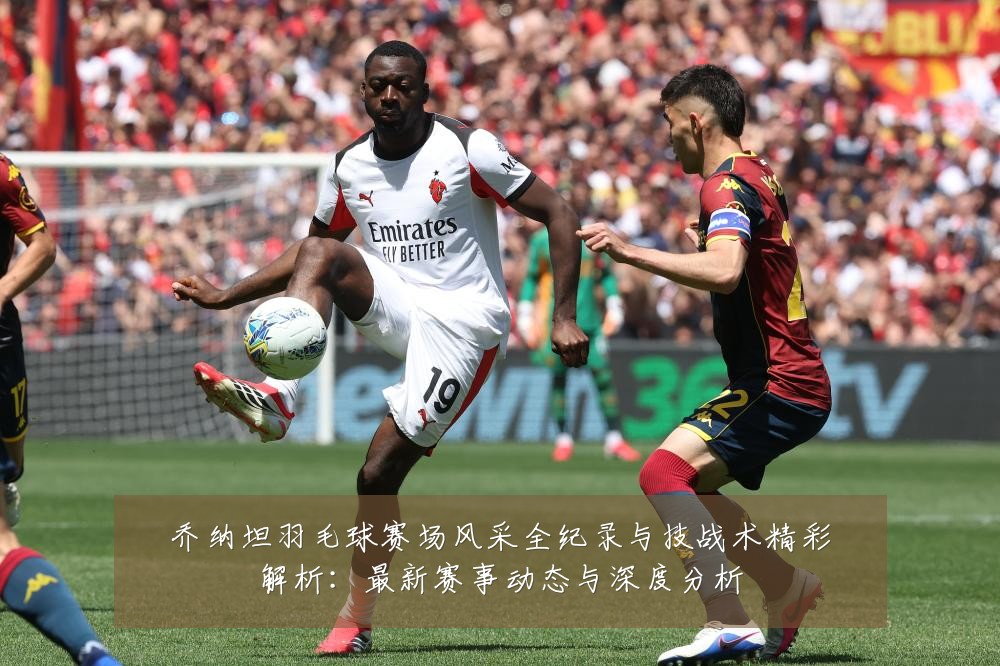 乔纳坦羽毛球赛场风采全纪录与技战术精彩解析：最新赛事动态与深度分析