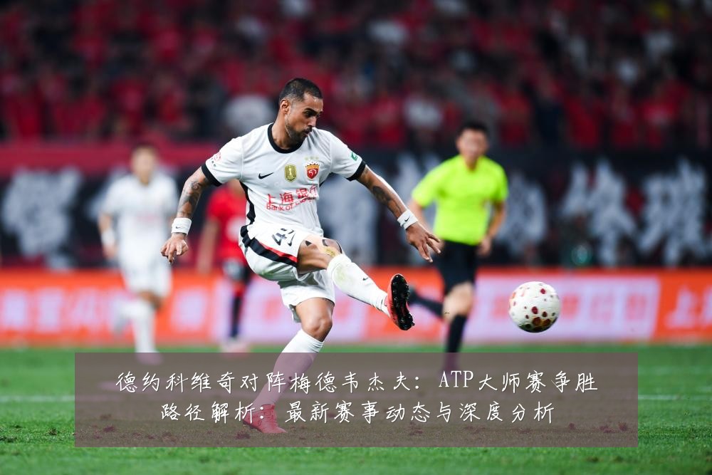德约科维奇对阵梅德韦杰夫：ATP大师赛争胜路径解析：最新赛事动态与深度分析