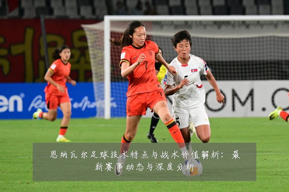 恩纳瓦尔足球技术特点与战术价值解析：最新赛事动态与深度分析