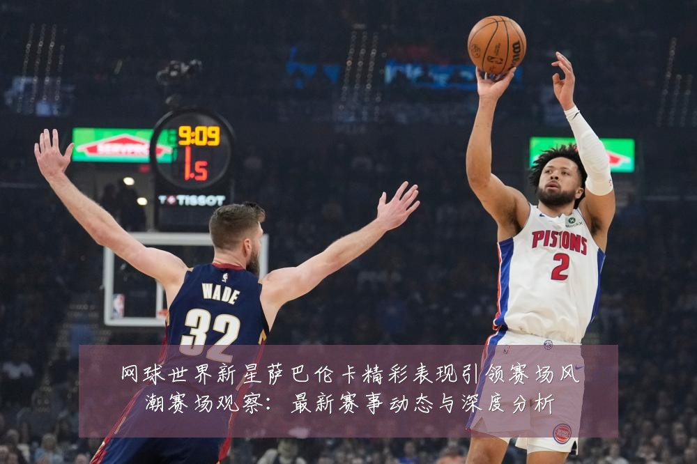 网球世界新星萨巴伦卡精彩表现引领赛场风潮赛场观察:最新赛事动态与深度分析
