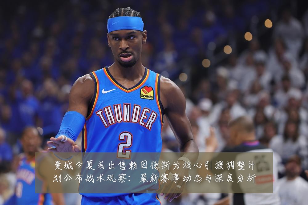 曼城今夏或出售赖因德斯为核心引援调整计划公布战术观察:最新赛事动态与深度分析