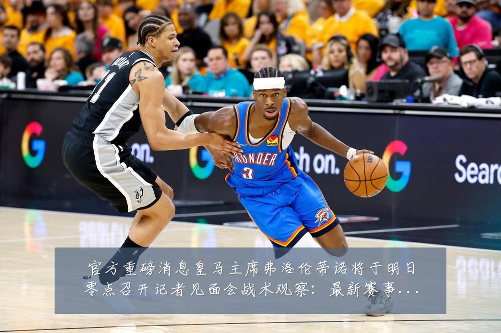 官方重磅消息皇马主席弗洛伦蒂诺将于明日零点召开记者见面会战术观察:最新赛事动态与深度分析