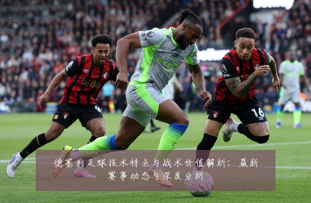 德塞利足球技术特点与战术价值解析:最新赛事动态与深度分析