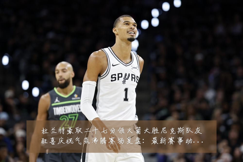 杜兰特豪取二十七分领火箭大胜尼克斯队友狂喜庆祝气氛沸腾赛场复盘：最新赛事动态与深度分析