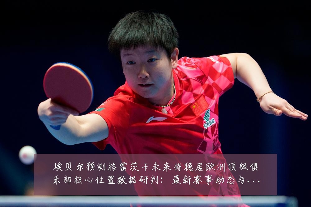 埃贝尔预测格雷茨卡未来将稳居欧洲顶级俱乐部核心位置数据研判:最新赛事动态与深度分析
